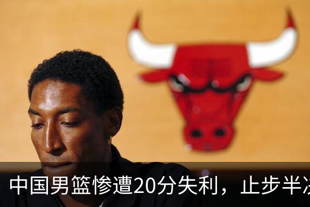 中国男篮惨遭20分失利，止步半决赛！证明了杨瀚森的必要性