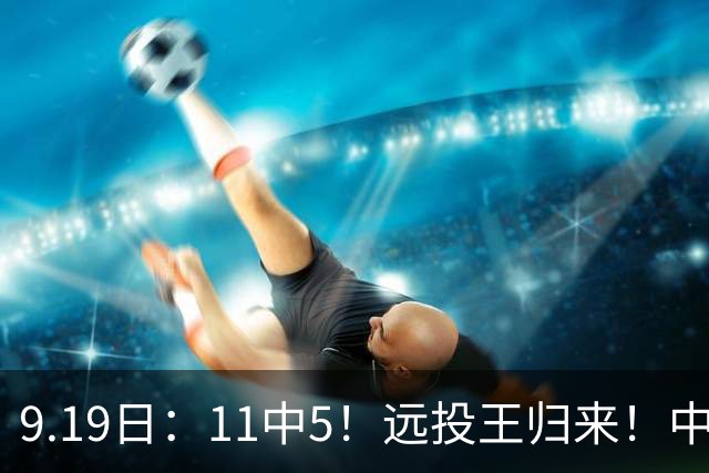 9.19日：11中5！远投王归来！中国男篮最精准的空间型前锋